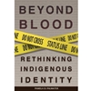 BEYOND BLOOD RETHINKING INDIGENOUS IDENTITY